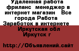 Удаленная работа, фриланс, менеджер в интернет-магазин - Все города Работа » Заработок в интернете   . Иркутская обл.,Иркутск г.